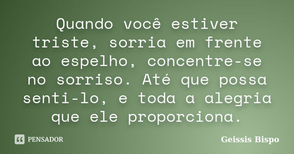 Quando você estiver triste, sorria em frente ao espelho, concentre-se no sorriso. Até que possa senti-lo, e toda a alegria que ele proporciona.... Frase de Geissis Bispo.