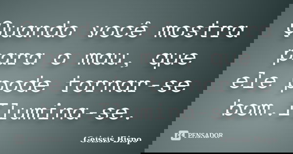 Quando você mostra para o mau, que ele pode tornar-se bom.Ilumina-se.... Frase de Geissis Bispo.