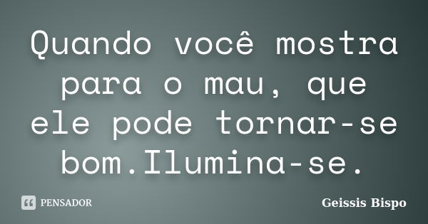 Quando você mostra para o mau, que ele pode tornar-se bom.Ilumina-se.... Frase de Geissis Bispo.