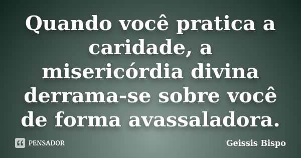 Quando você pratica a caridade, a misericórdia divina derrama-se sobre você de forma avassaladora.... Frase de Geissis Bispo.