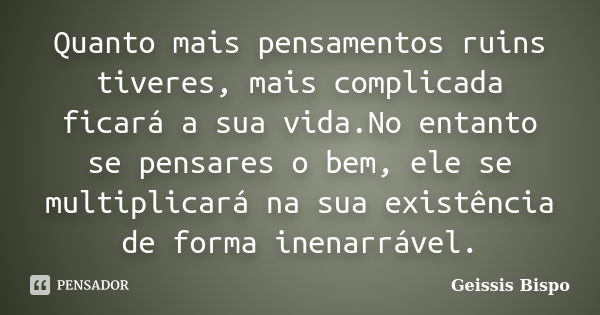 Quanto mais pensamentos ruins tiveres, mais complicada ficará a sua vida.No entanto se pensares o bem, ele se multiplicará na sua existência de forma inenarráve... Frase de Geissis Bispo.