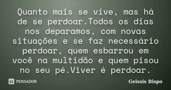 Quanto mais se vive, mas há de se perdoar.Todos os dias nos deparamos, com novas situações e se faz necessário perdoar, quem esbarrou em você na multidão e quem... Frase de Geissis Bispo.