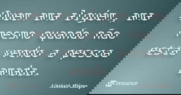 Quem ama alguém, ama mesmo quando não está vendo a pessoa amada.... Frase de Geissis Bispo.
