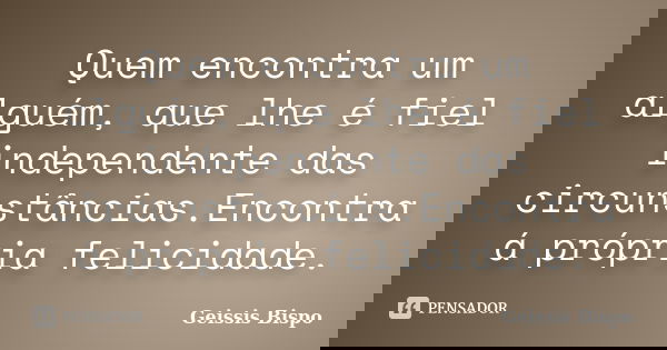 Quem encontra um alguém, que lhe é fiel independente das circunstâncias.Encontra á própria felicidade.... Frase de Geissis Bispo.