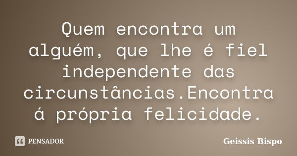 Quem encontra um alguém, que lhe é fiel independente das circunstâncias.Encontra á própria felicidade.... Frase de Geissis Bispo.