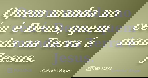 Quem manda no céu é Deus, quem manda na Terra é Jesus.... Frase de Geissis Bispo.