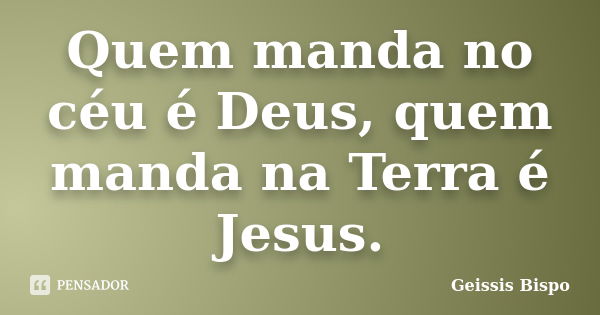 Quem manda no céu é Deus, quem manda na Terra é Jesus.... Frase de Geissis Bispo.