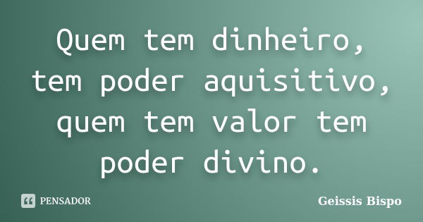 Quem tem dinheiro, tem poder aquisitivo, quem tem valor tem poder divino.... Frase de Geissis Bispo.