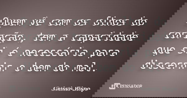 Quem vê com os olhos do coração, tem a capacidade que si é necessária para discernir o bem do mal.... Frase de Geissis Bispo.