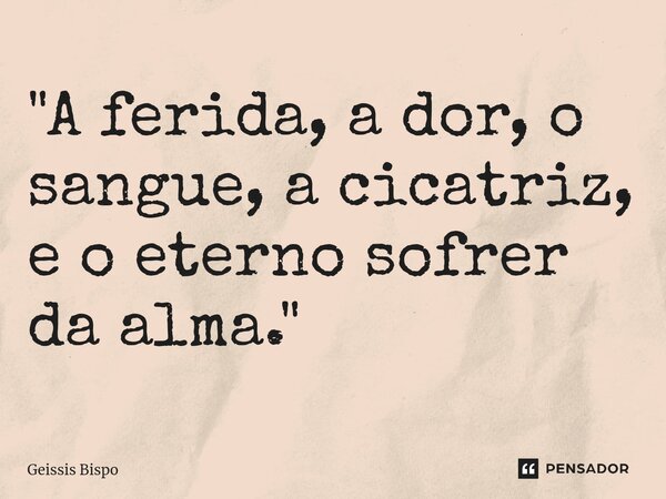 ⁠"A ferida, a dor, o sangue, a cicatriz, e o eterno sofrer da alma."... Frase de Geissis Bispo.