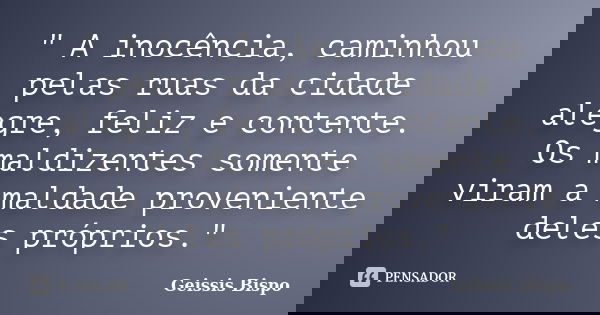 " A inocência, caminhou pelas ruas da cidade alegre, feliz e contente. Os maldizentes somente viram a maldade proveniente deles próprios."... Frase de Geissis Bispo.