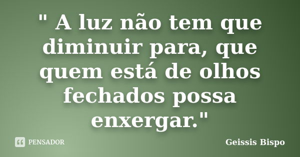 " A luz não tem que diminuir para, que quem está de olhos fechados possa enxergar."... Frase de Geissis Bispo.