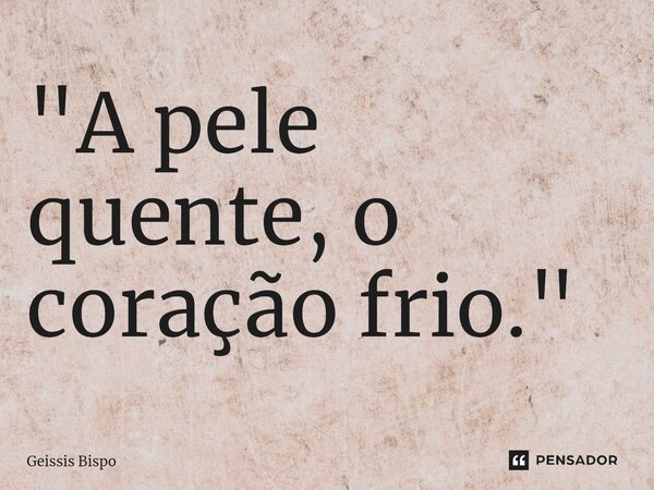 ⁠"A pele quente, o coração frio."... Frase de Geissis Bispo.
