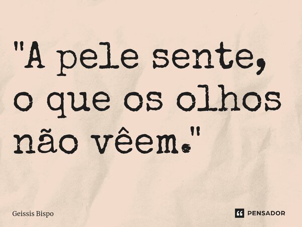 ⁠"A pele sente, o que os olhos não vêem."... Frase de Geissis Bispo.