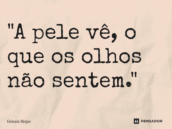 ⁠"A pele vê, o que os olhos não sentem."... Frase de Geissis Bispo.