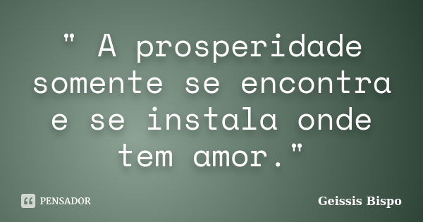 " A prosperidade somente se encontra e se instala onde tem amor."... Frase de Geissis Bispo.