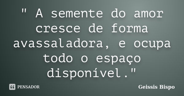 " A semente do amor cresce de forma avassaladora, e ocupa todo o espaço disponível."... Frase de Geissis Bispo.