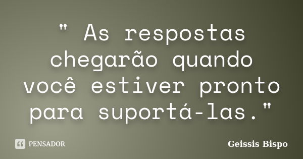 " As respostas chegarão quando você estiver pronto para suportá-las."... Frase de Geissis Bispo.