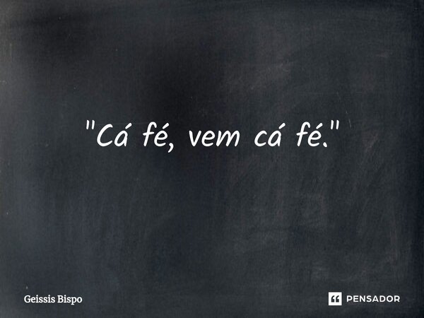 ⁠"Cá fé, vem cá fé."... Frase de Geissis Bispo.