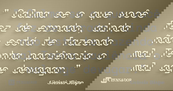 " Calma se o que você fez de errado, ainda não está te fazendo mal.Tenha paciência o mal age devagar."... Frase de Geissis Bispo.