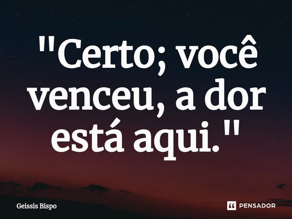 ⁠"Certo; você venceu, a dor está aqui."... Frase de Geissis Bispo.