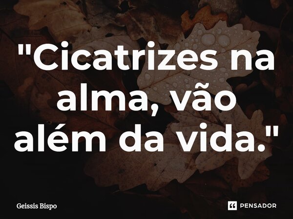 ⁠"Cicatrizes na alma, vão além da vida."... Frase de Geissis Bispo.