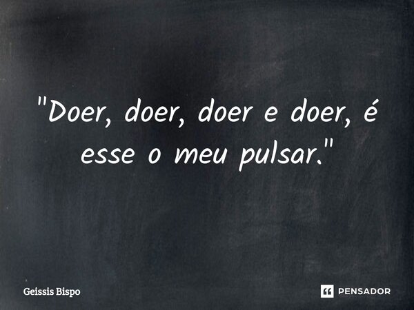 "⁠Doer, doer, doer e doer, é esse o meu pulsar."... Frase de Geissis Bispo.