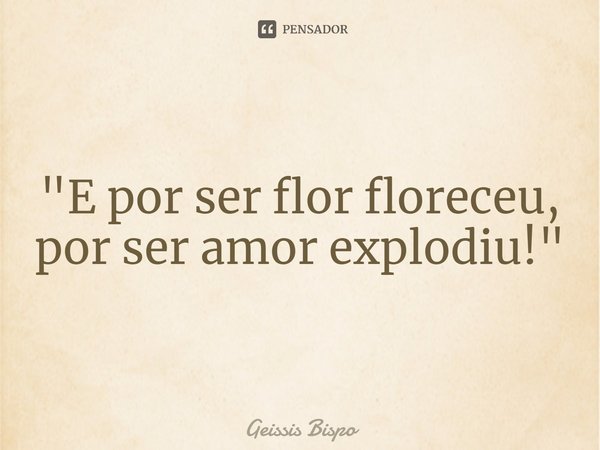 ⁠ "E por ser flor floresceu, por ser amor explodiu!"... Frase de Geissis Bispo.