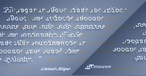 "Eu peço a Deus todo os dias: Deus, me afaste dessas pessoas que não são capazes de me entender.E ele responde:São exatamente a essas pessoas que você tem ... Frase de Geissis Bispo.