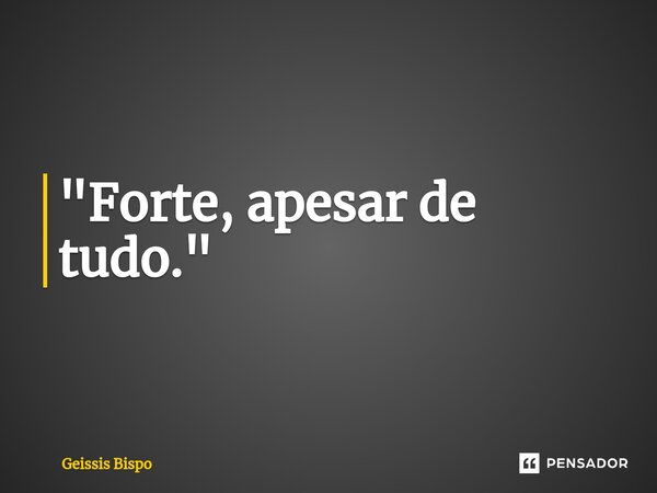 "Forte, apesar de tudo.⁠"... Frase de Geissis Bispo.