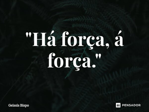 ⁠"Há força, á força."... Frase de Geissis Bispo.