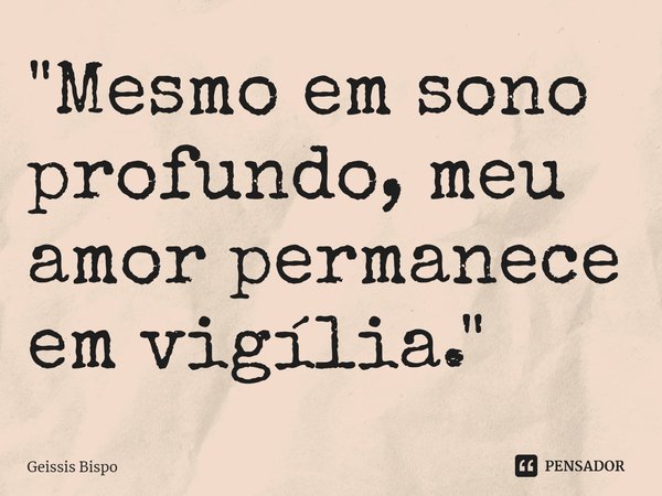 ⁠"Mesmo em sono profundo, meu amor permanece em vigília."... Frase de Geissis Bispo.