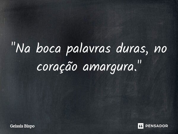 ⁠"Na boca palavras duras, no coração amargura."... Frase de Geissis Bispo.