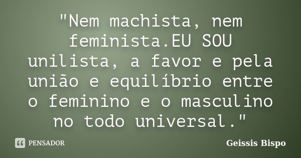 "Nem machista, nem feminista.EU SOU unilista, a favor e pela união e equilíbrio entre o feminino e o masculino no todo universal."... Frase de Geissis Bispo.