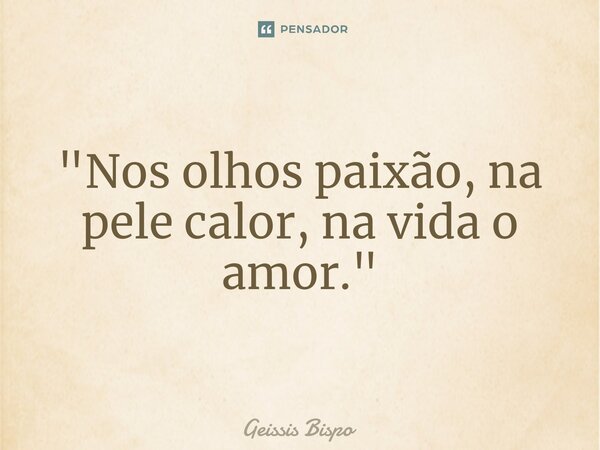 ⁠"Nos olhos paixão, na pele calor, na vida o amor."... Frase de Geissis Bispo.