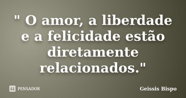 " O amor, a liberdade e a felicidade estão diretamente relacionados."... Frase de Geissis Bispo.