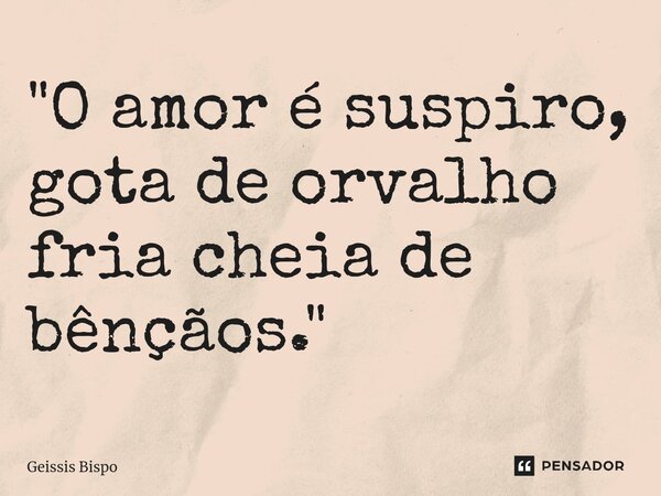 "⁠O amor é suspiro, gota de orvalho fria cheia de bênçãos."... Frase de Geissis Bispo.