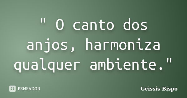 " O canto dos anjos, harmoniza qualquer ambiente."... Frase de Geissis Bispo.