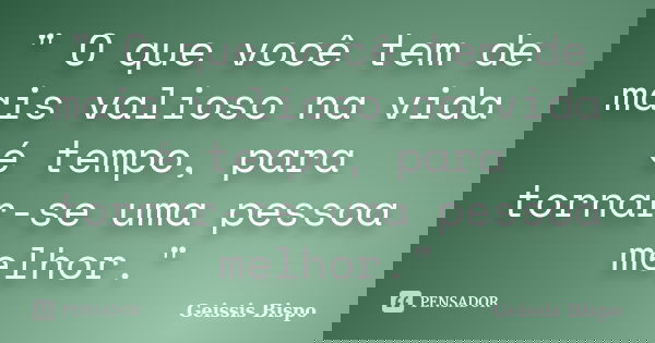 " O que você tem de mais valioso na vida é tempo, para tornar-se uma pessoa melhor."... Frase de Geissis Bispo.