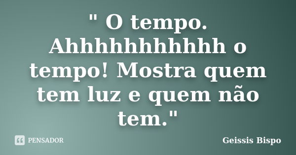 " O tempo. Ahhhhhhhhhhh o tempo! Mostra quem tem luz e quem não tem."... Frase de Geissis Bispo.