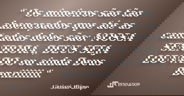 " Os mineiros são tão abençoados que até as cantadas deles são: NOSSA SENHORA, DEUS SEJA LOUVADO ou ainda Deus Benziiiiii."... Frase de Geissis Bispo.