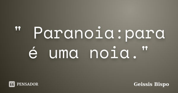 " Paranoia:para é uma noia."... Frase de Geissis Bispo.