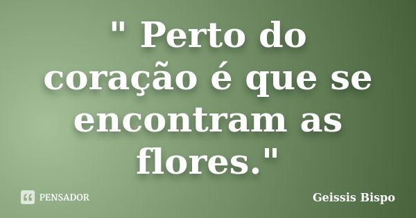 " Perto do coração é que se encontram as flores."... Frase de Geissis Bispo.