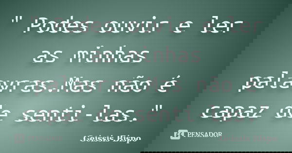 " Podes ouvir e ler as minhas palavras.Mas não é capaz de senti-las."... Frase de Geissis Bispo.