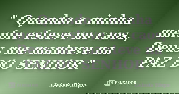 " Quando a minha mente esteve no caos, Deus me manteve na PAZ DO SENHOR "... Frase de Geissis Bispo.