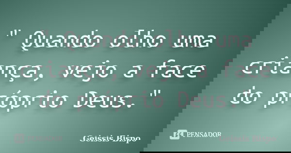 " Quando olho uma criança, vejo a face do próprio Deus."... Frase de Geissis Bispo.