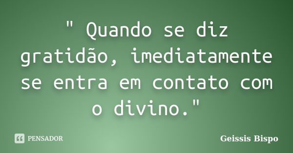 " Quando se diz gratidão, imediatamente se entra em contato com o divino."... Frase de Geissis Bispo.