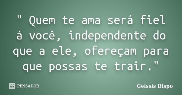 " Quem te ama será fiel á você, independente do que a ele, ofereçam para que possas te trair."... Frase de Geissis Bispo.