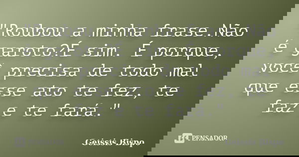 "Roubou a minha frase.Não é garoto?É sim. É porque, você precisa de todo mal que esse ato te fez, te faz e te fará."... Frase de Geissis Bispo.