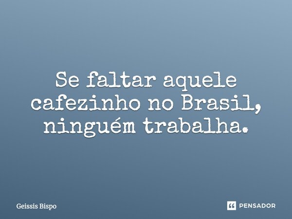 Se faltar aquele cafezinho no Brasil, ninguém trabalha.... Frase de Geissis Bispo.